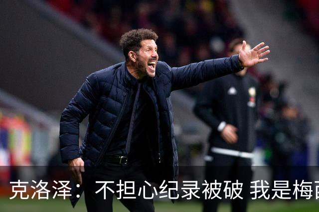 克洛泽：不担心纪录被破 我是梅西的超级粉丝 他是天才