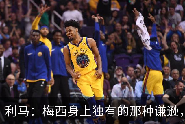 利马：梅西身上独有的那种谦逊，让所有人发自内心喜爱他
