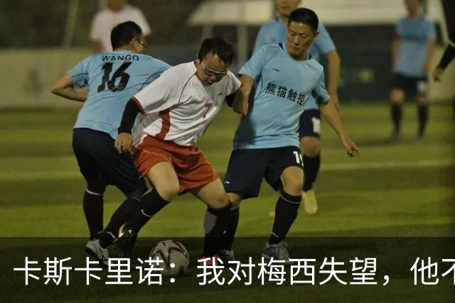 卡斯卡里诺：我对梅西失望，他不该接受阿根廷那样的踢法
