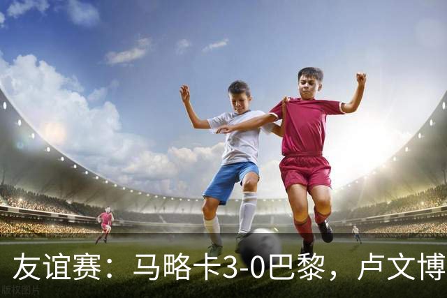 友谊赛：马略卡3-0巴黎，卢文博破门，维吉利、雷洛建功