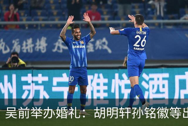 吴前举办婚礼：胡明轩孙铭徽等出席 尚未接受浙江男篮老将合同