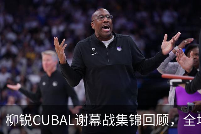 柳锐CUBAL谢幕战集锦回顾，全场砍下32分6板8助