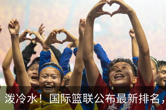 泼冷水！国际篮联公布最新排名，中国男篮跌4位，还有下滑的空间？