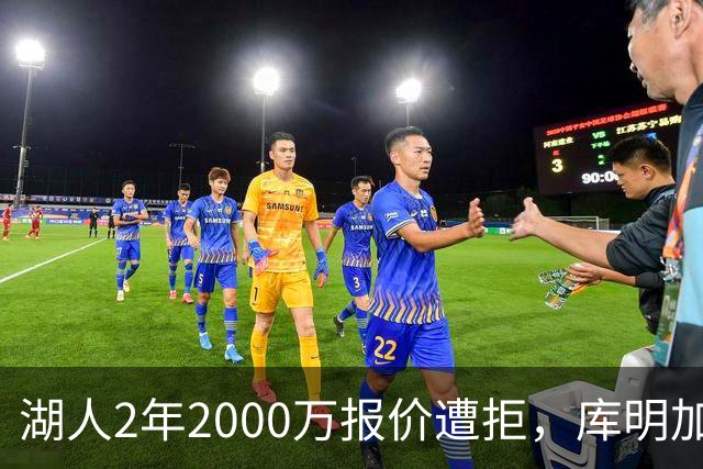 湖人2年2000万报价遭拒，库明加坚持索要近2000万年薪，谈判陷僵局