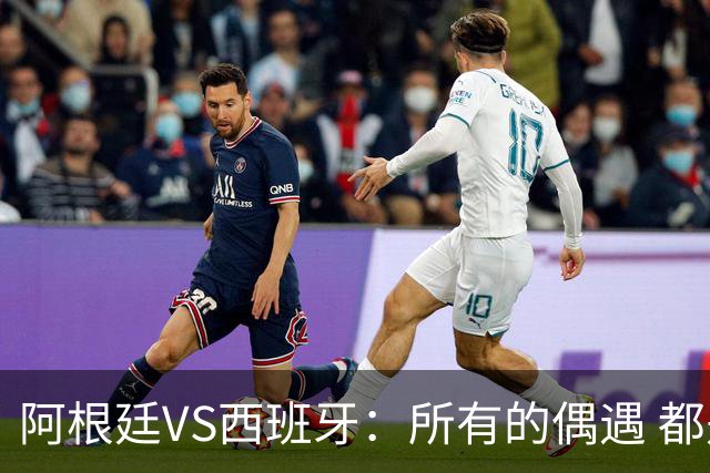阿根廷VS西班牙：所有的偶遇 都是久别重逢
