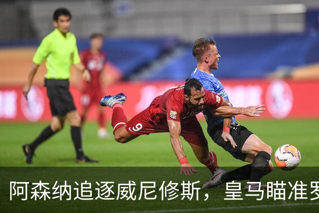 阿森纳追逐威尼修斯，皇马瞄准罗德里，死敌上演“七上八下”