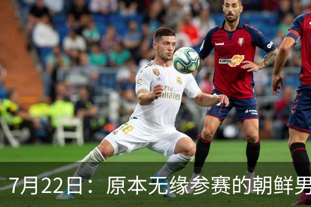 7月22日：原本无缘参赛的朝鲜男足为何搭上2026亚运会末班车？参赛名额变动内情来了