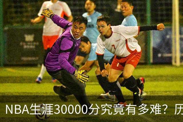 NBA生涯30000分究竟有多难？历史仅8人做到，现役仅2人上榜